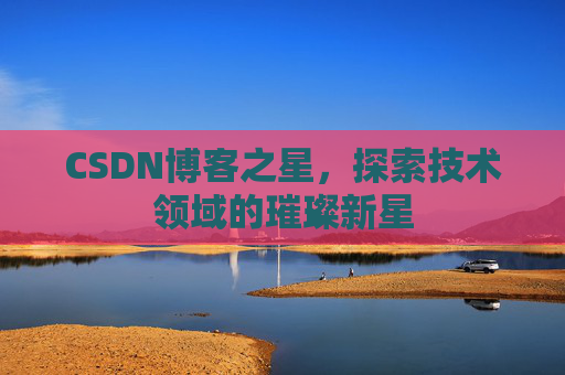 CSDN博客之星，探索技术领域的璀璨新星